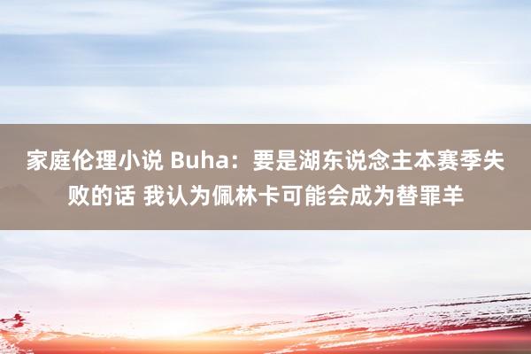 家庭伦理小说 Buha：要是湖东说念主本赛季失败的话 我认为佩林卡可能会成为替罪羊