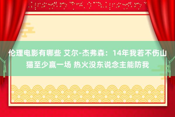 伦理电影有哪些 艾尔-杰弗森：14年我若不伤山猫至少赢一场 热火没东说念主能防我