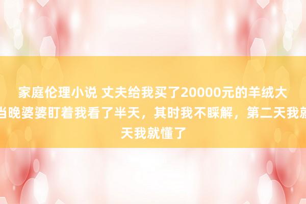 家庭伦理小说 丈夫给我买了20000元的羊绒大衣，当晚婆婆盯着我看了半天，其时我不睬解，第二天我就懂了