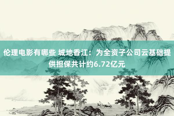 伦理电影有哪些 城地香江：为全资子公司云基础提供担保共计约6.72亿元