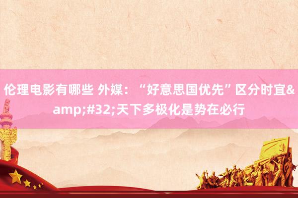 伦理电影有哪些 外媒：“好意思国优先”区分时宜&#32;天下多极化是势在必行