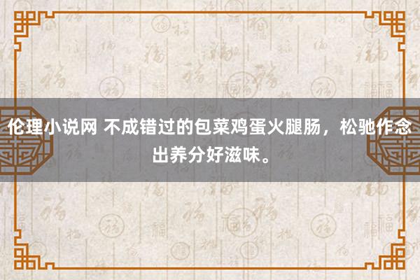 伦理小说网 不成错过的包菜鸡蛋火腿肠，松驰作念出养分好滋味。