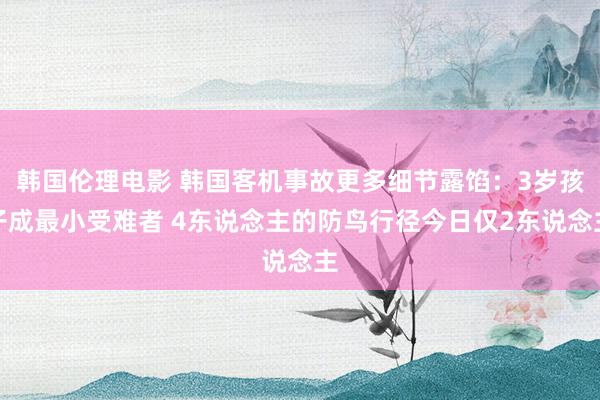 韩国伦理电影 韩国客机事故更多细节露馅：3岁孩子成最小受难者 4东说念主的防鸟行径今日仅2东说念主