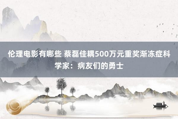 伦理电影有哪些 蔡磊佳耦500万元重奖渐冻症科学家：病友们的勇士
