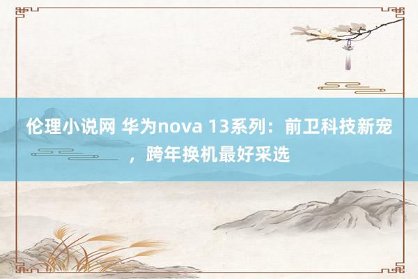 伦理小说网 华为nova 13系列：前卫科技新宠，跨年换机最好采选