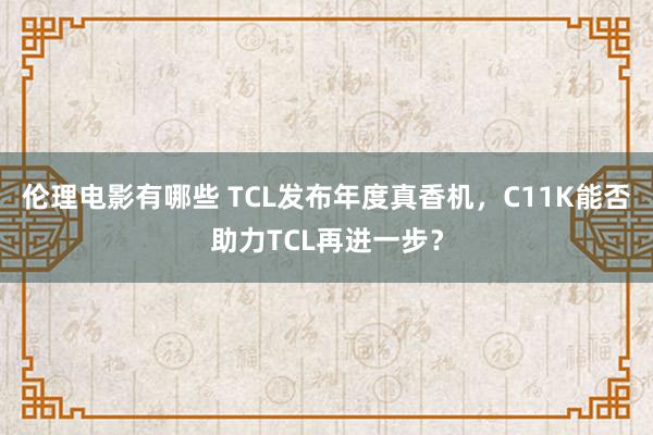 伦理电影有哪些 TCL发布年度真香机，C11K能否助力TCL再进一步？