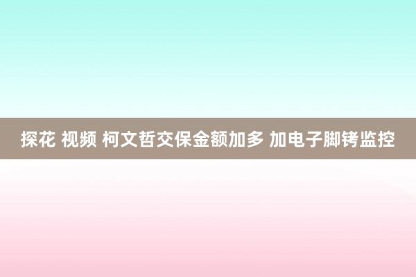 探花 视频 柯文哲交保金额加多 加电子脚铐监控