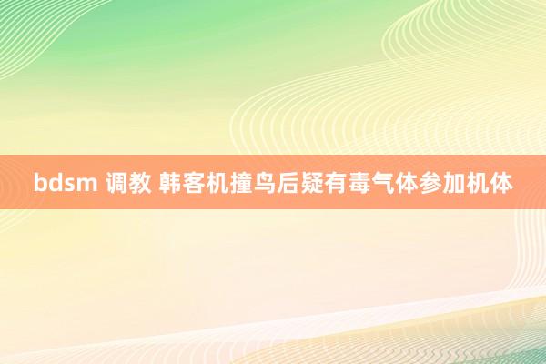 bdsm 调教 韩客机撞鸟后疑有毒气体参加机体