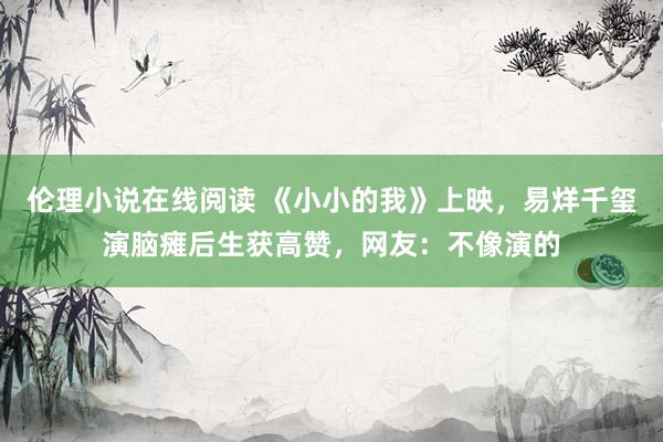 伦理小说在线阅读 《小小的我》上映，易烊千玺演脑瘫后生获高赞，网友：不像演的