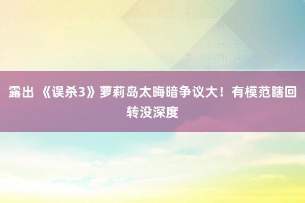 露出 《误杀3》萝莉岛太晦暗争议大！有模范瞎回转没深度