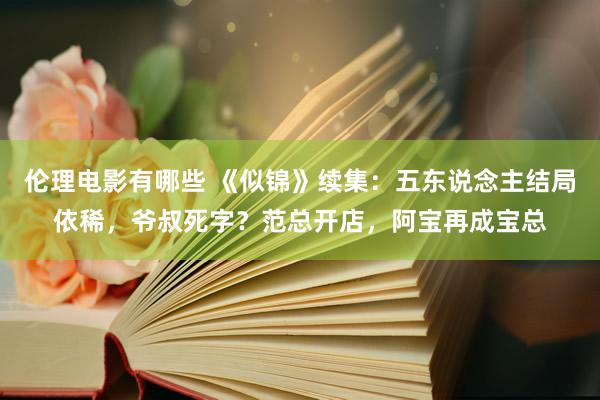 伦理电影有哪些 《似锦》续集：五东说念主结局依稀，爷叔死字？范总开店，阿宝再成宝总
