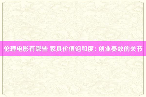 伦理电影有哪些 家具价值饱和度: 创业奏效的关节