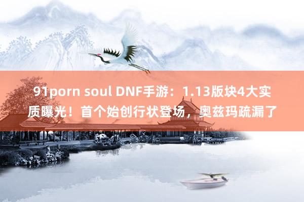 91porn soul DNF手游：1.13版块4大实质曝光！首个始创行状登场，奥兹玛疏漏了
