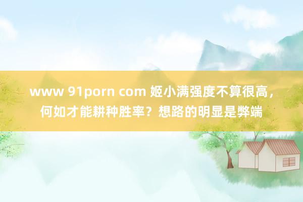 www 91porn com 姬小满强度不算很高，何如才能耕种胜率？想路的明显是弊端