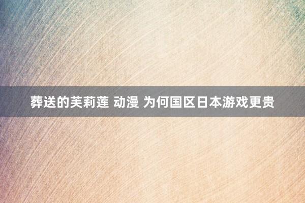 葬送的芙莉莲 动漫 为何国区日本游戏更贵