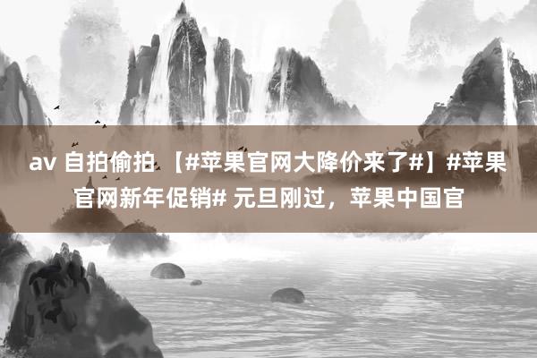 av 自拍偷拍 【#苹果官网大降价来了#】#苹果官网新年促销# 元旦刚过，苹果中国官
