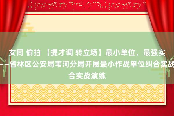 女同 偷拍 【提才调 转立场】最小单位，最强实战！——省林区公安局苇河分局开展最小作战单位纠合实战演练