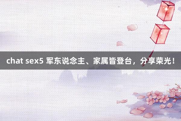 chat sex5 军东说念主、家属皆登台，分享荣光！