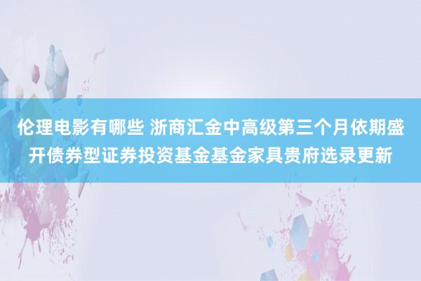 伦理电影有哪些 浙商汇金中高级第三个月依期盛开债券型证券投资基金基金家具贵府选录更新