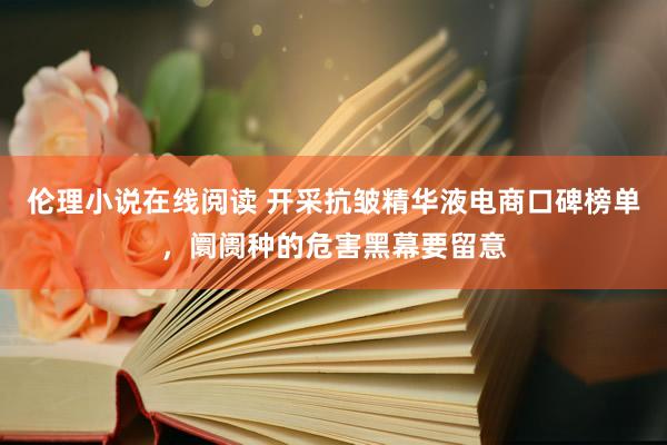 伦理小说在线阅读 开采抗皱精华液电商口碑榜单，阛阓种的危害黑幕要留意