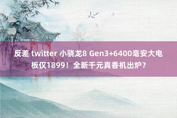 反差 twitter 小骁龙8 Gen3+6400毫安大电板仅1899！全新千元真香机出炉？