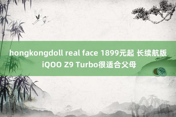 hongkongdoll real face 1899元起 长续航版 iQOO Z9 Turbo很适合父母
