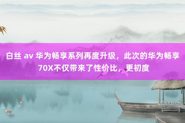 白丝 av 华为畅享系列再度升级，此次的华为畅享 70X不仅带来了性价比，更初度