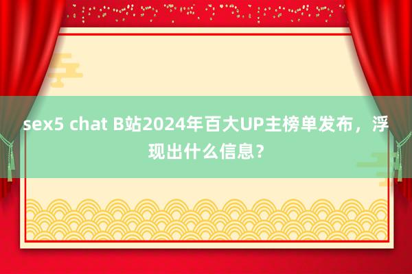 sex5 chat B站2024年百大UP主榜单发布，浮现出什么信息？