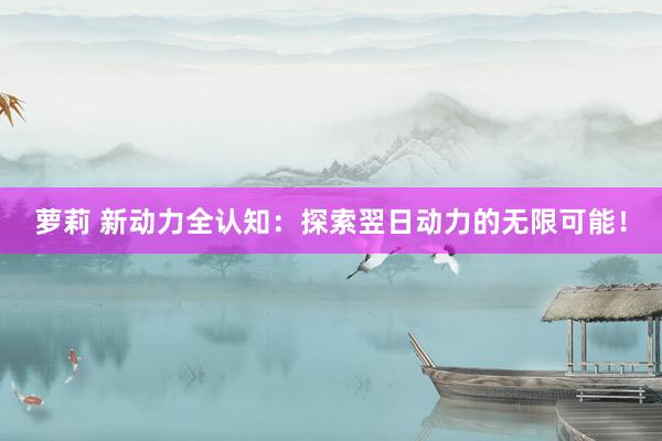 萝莉 新动力全认知：探索翌日动力的无限可能！