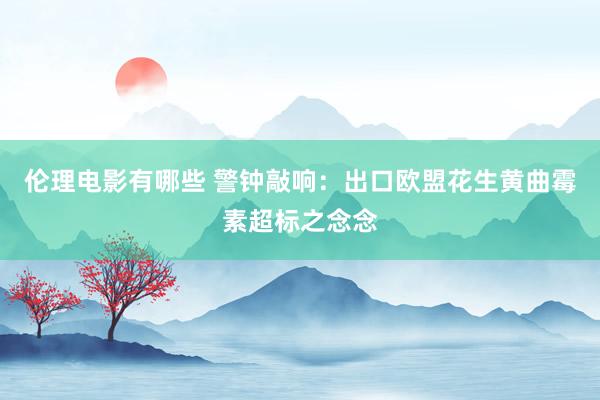 伦理电影有哪些 警钟敲响：出口欧盟花生黄曲霉素超标之念念