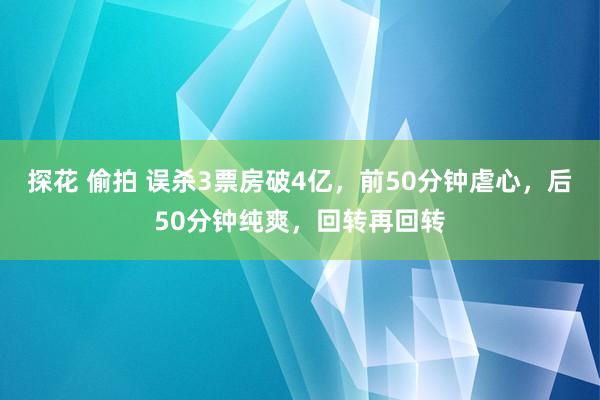 探花 偷拍 误杀3票房破4亿，前50分钟虐心，后50分钟纯爽，回转再回转