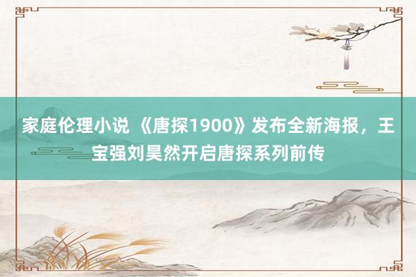 家庭伦理小说 《唐探1900》发布全新海报，王宝强刘昊然开启唐探系列前传