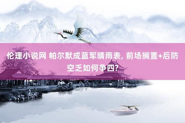 伦理小说网 帕尔默成蓝军晴雨表， 前场搁置+后防空乏如何争四?