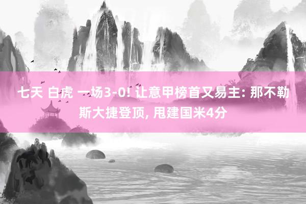 七天 白虎 一场3-0! 让意甲榜首又易主: 那不勒斯大捷登顶， 甩建国米4分