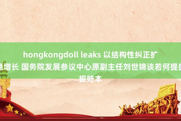 hongkongdoll leaks 以结构性纠正扩赔本稳增长 国务院发展参议中心原副主任刘世锦谈若何提振赔本
