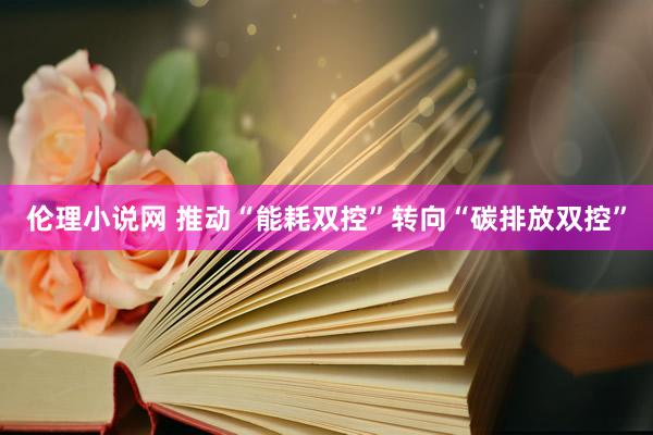 伦理小说网 推动“能耗双控”转向“碳排放双控”