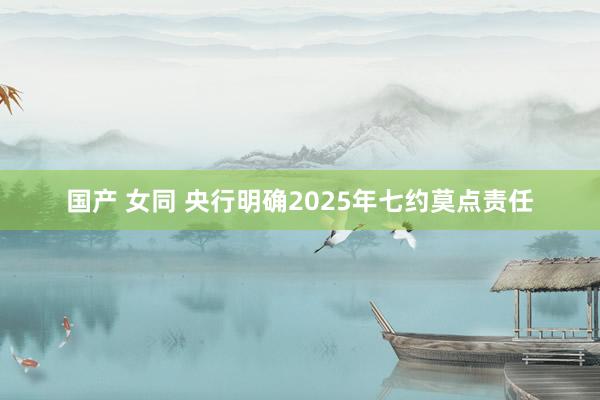 国产 女同 央行明确2025年七约莫点责任
