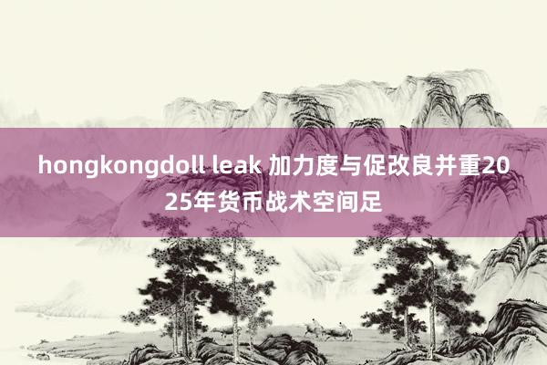 hongkongdoll leak 加力度与促改良并重2025年货币战术空间足