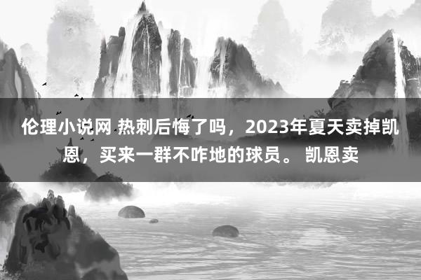 伦理小说网 热刺后悔了吗，2023年夏天卖掉凯恩，买来一群不咋地的球员。 凯恩卖