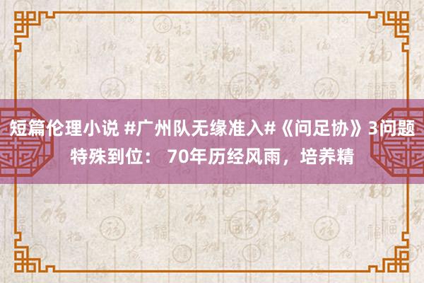 短篇伦理小说 #广州队无缘准入#《问足协》3问题特殊到位： 70年历经风雨，培养精