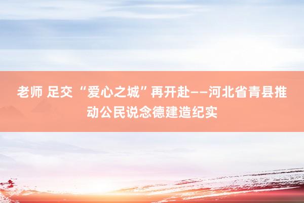 老师 足交 “爱心之城”再开赴——河北省青县推动公民说念德建造纪实