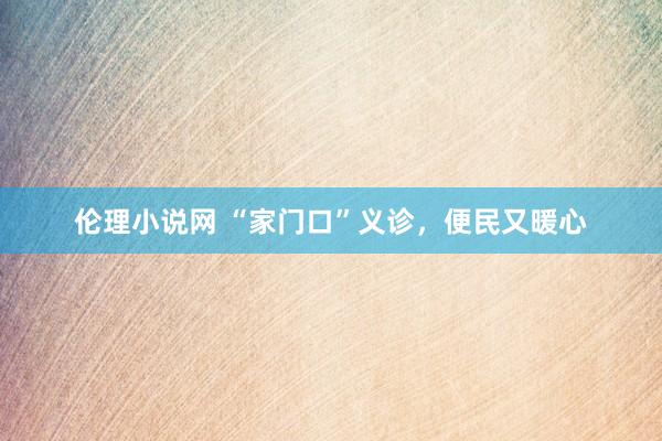 伦理小说网 “家门口”义诊，便民又暖心