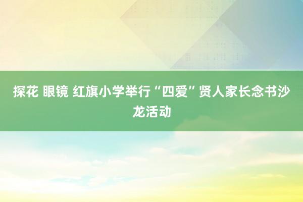 探花 眼镜 红旗小学举行“四爱”贤人家长念书沙龙活动