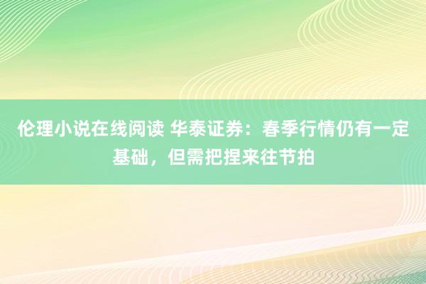 伦理小说在线阅读 华泰证券：春季行情仍有一定基础，但需把捏来往节拍