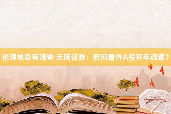 伦理电影有哪些 天风证券：若何看待A股开年调遣？