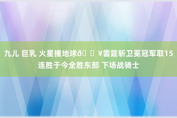 九儿 巨乳 火星撞地球💥雷霆斩卫冕冠军取15连胜于今全胜东部 下场战骑士