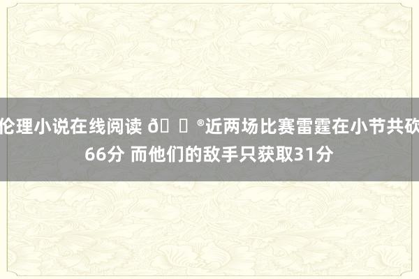 伦理小说在线阅读 😮近两场比赛雷霆在小节共砍66分 而他们的敌手只获取31分