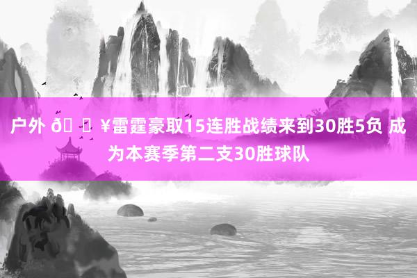 户外 🔥雷霆豪取15连胜战绩来到30胜5负 成为本赛季第二支30胜球队