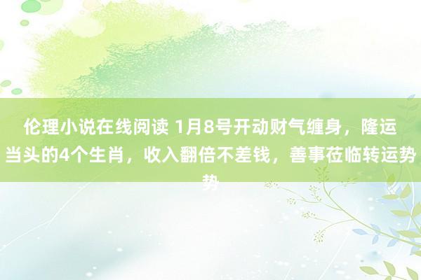 伦理小说在线阅读 1月8号开动财气缠身，隆运当头的4个生肖，收入翻倍不差钱，善事莅临转运势