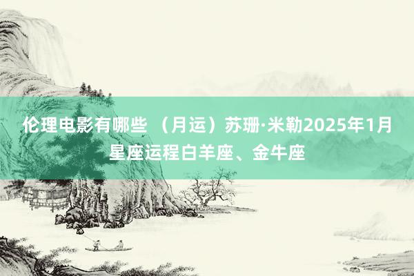 伦理电影有哪些 （月运）苏珊·米勒2025年1月星座运程白羊座、金牛座